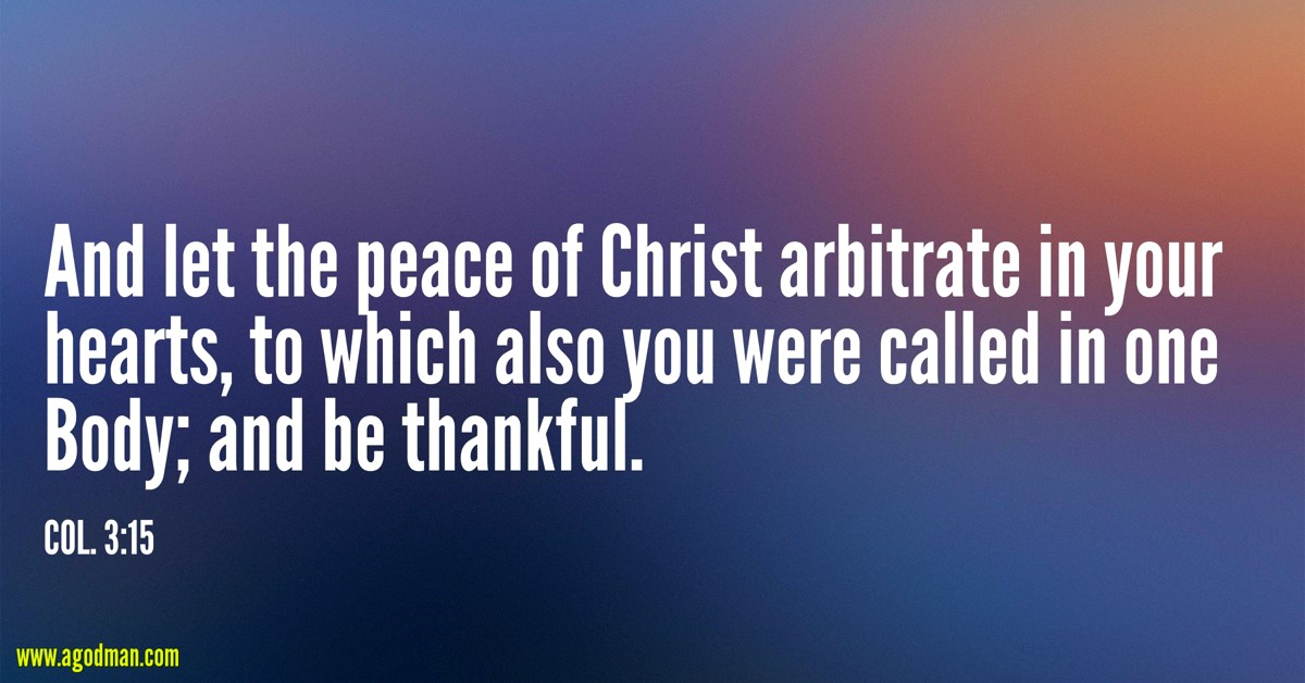 Col. 3:15 And let the peace of Christ arbitrate in your hearts, to which also you were called in one Body; and be thankful.