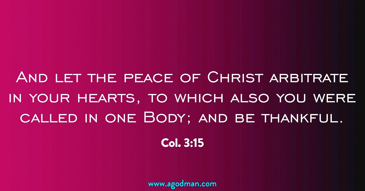 Col. 3:15 And let the peace of Christ arbitrate in your hearts, to which also you were called in one Body; and be thankful.