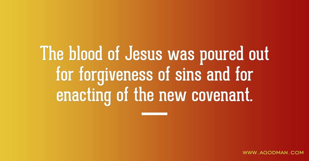 The blood of Jesus was poured out for forgiveness of sins and for enacting of the new covenant.