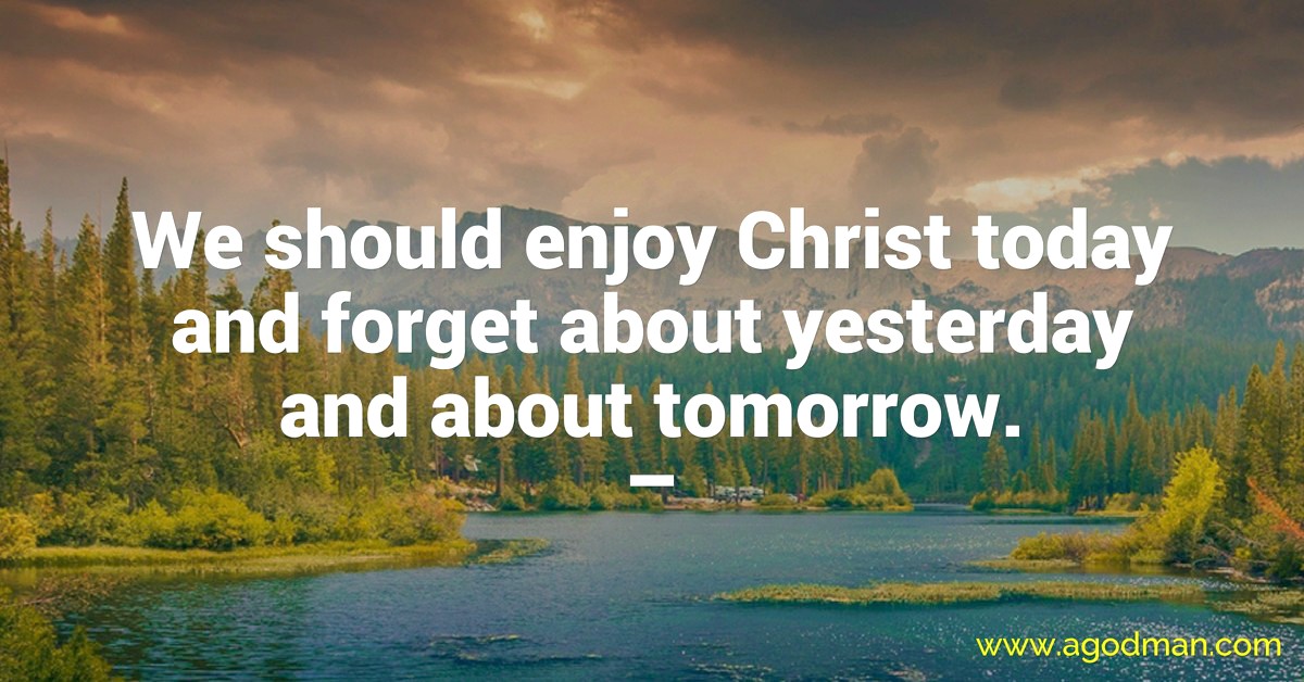 We should enjoy Christ today and forget about yesterday and about tomorrow.