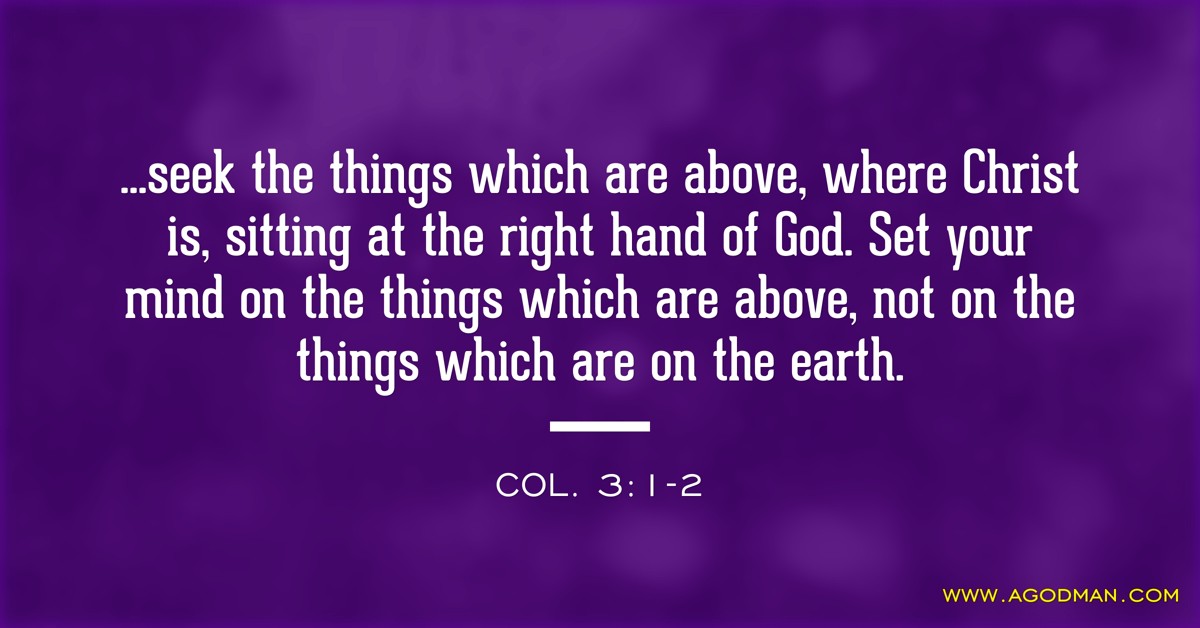 Col. 3:1-2 ...seek the things which are above, where Christ is, sitting at the right hand of God. Set your mind on the things which are above, not on the things which are on the earth.