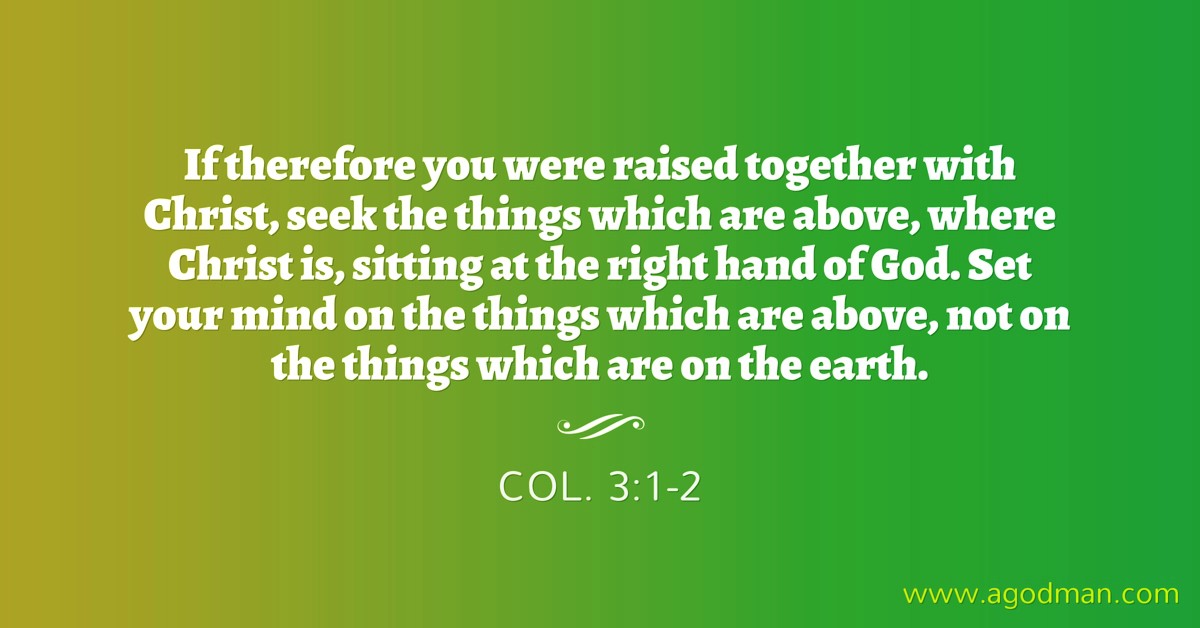 Col. 3:1-2 If therefore you were raised together with Christ, seek the things which are above, where Christ is, sitting at the right hand of God. Set your mind on the things which are above, not on the things which are on the earth.