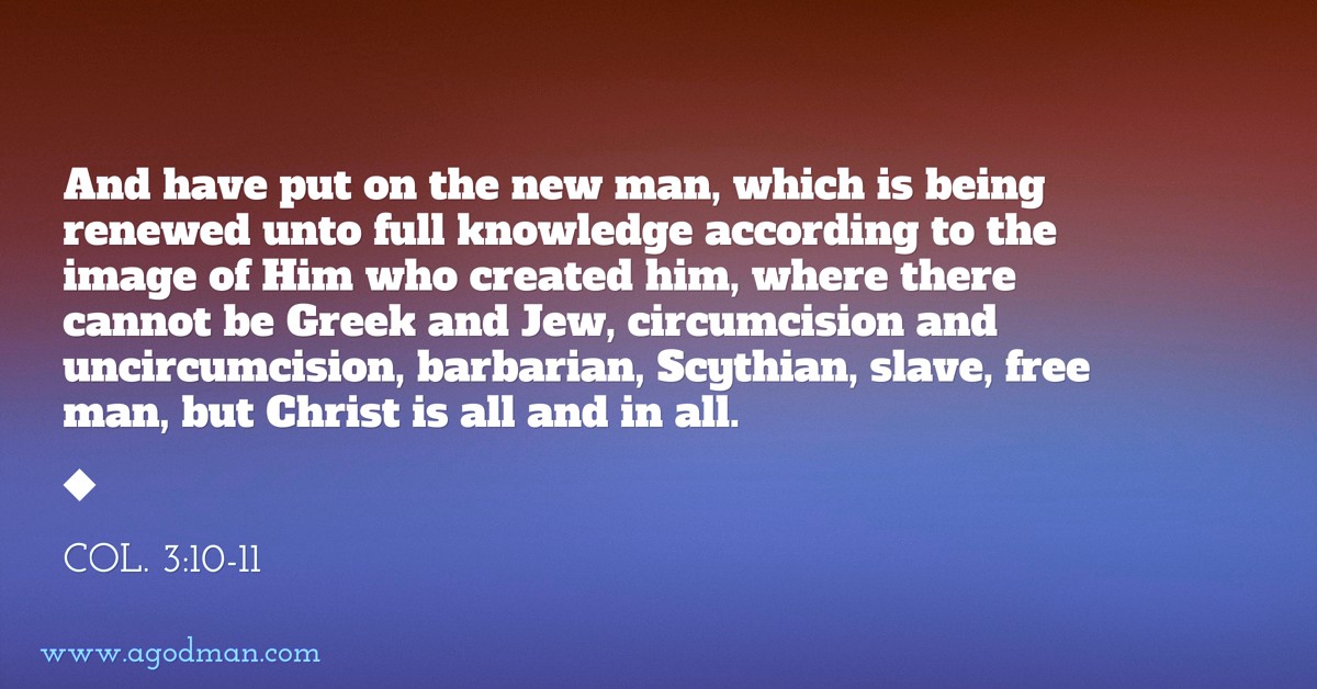 Col. 3:10-11 And have put on the new man, which is being renewed unto full knowledge according to the image of Him who created him, where there cannot be Greek and Jew, circumcision and uncircumcision, barbarian, Scythian, slave, free man, but Christ is all and in all.