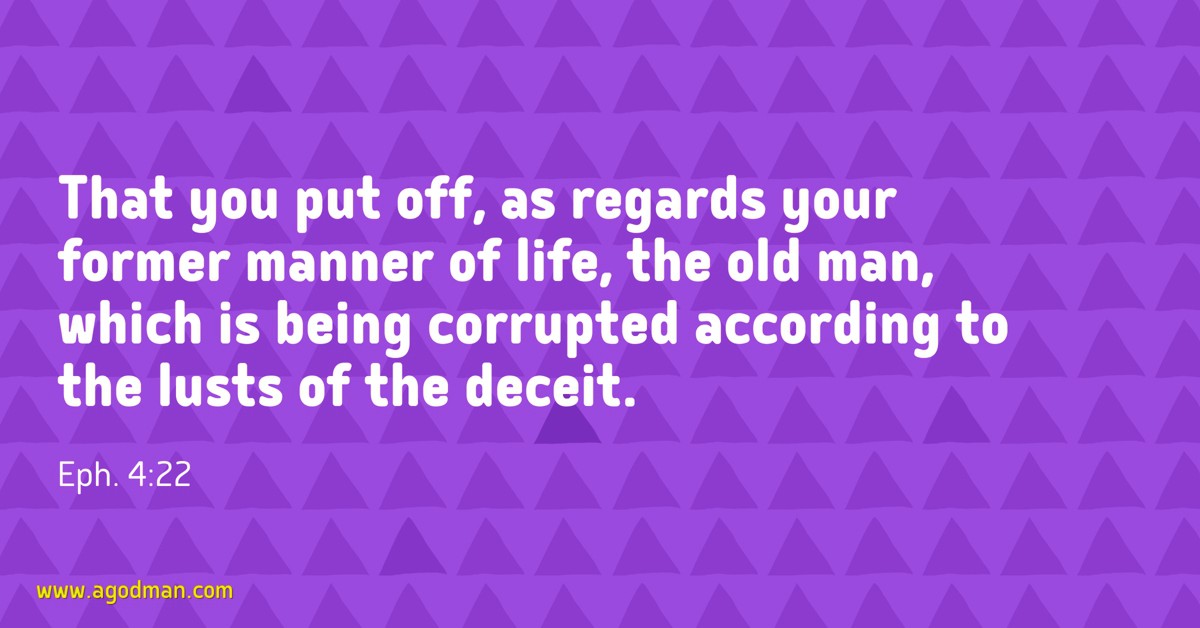 Eph. 4:22 That you put off, as regards your former manner of life, the old man, which is being corrupted according to the lusts of the deceit.