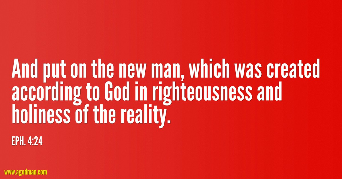 Eph. 4:24 And put on the new man, which was created according to God in righteousness and holiness of the reality.