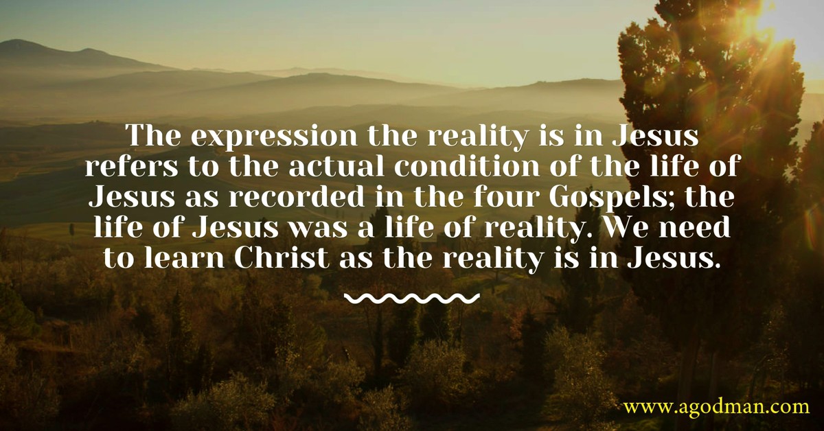 The expression the reality is in Jesus refers to the actual condition of the life of Jesus as recorded in the four Gospels; the life of Jesus was a life of reality. We need to learn Christ as the reality is in Jesus.