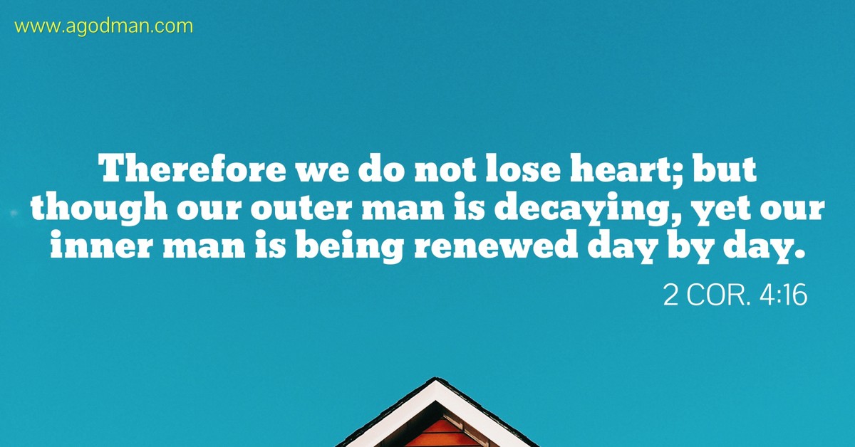 2 Cor. 4:16 Therefore we do not lose heart; but though our outer man is decaying, yet our inner man is being renewed day by day.