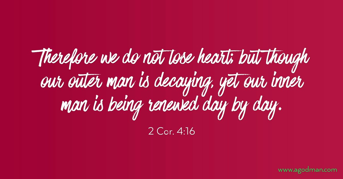 2 Cor. 4:16 Therefore we do not lose heart; but though our outer man is decaying, yet our inner man is being renewed day by day.