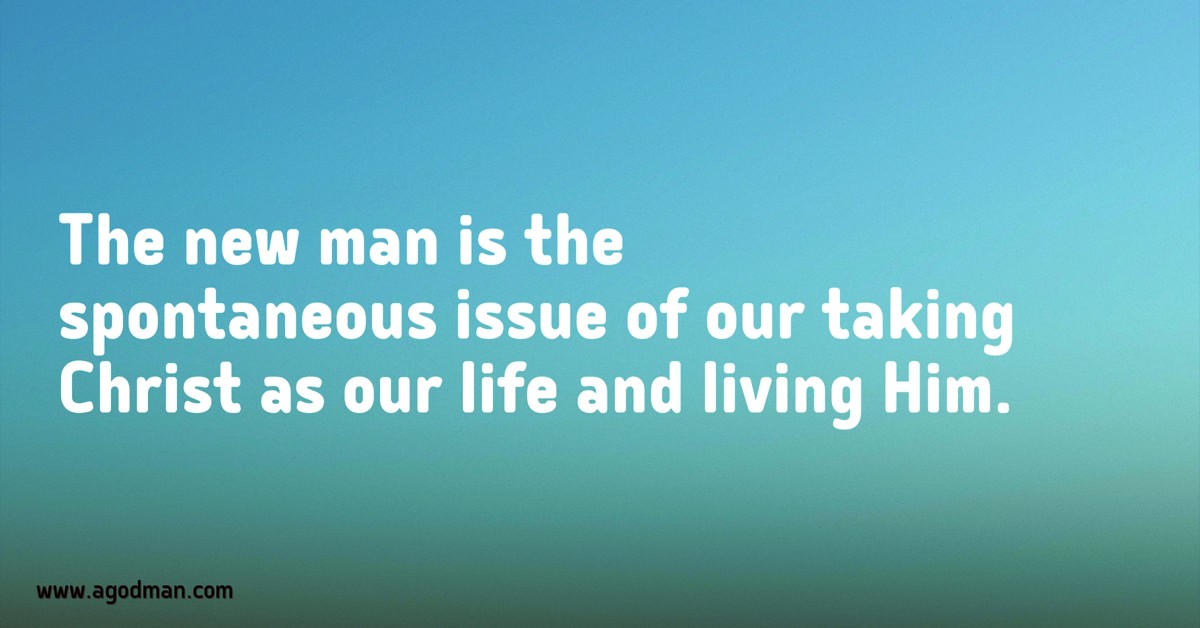 The new man is the spontaneous issue of our taking Christ as our life and living Him.