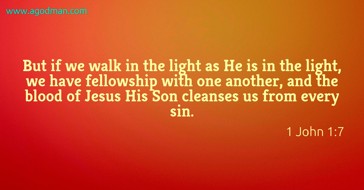 1 John 1:7 But if we walk in the light as He is in the light, we have fellowship with one another, and the blood of Jesus His Son cleanses us from every sin.