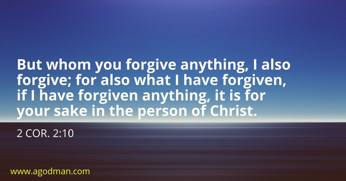 2 Cor. 2:10 But whom you forgive anything, I also forgive; for also what I have forgiven, if I have forgiven anything, it is for your sake in the person of Christ.