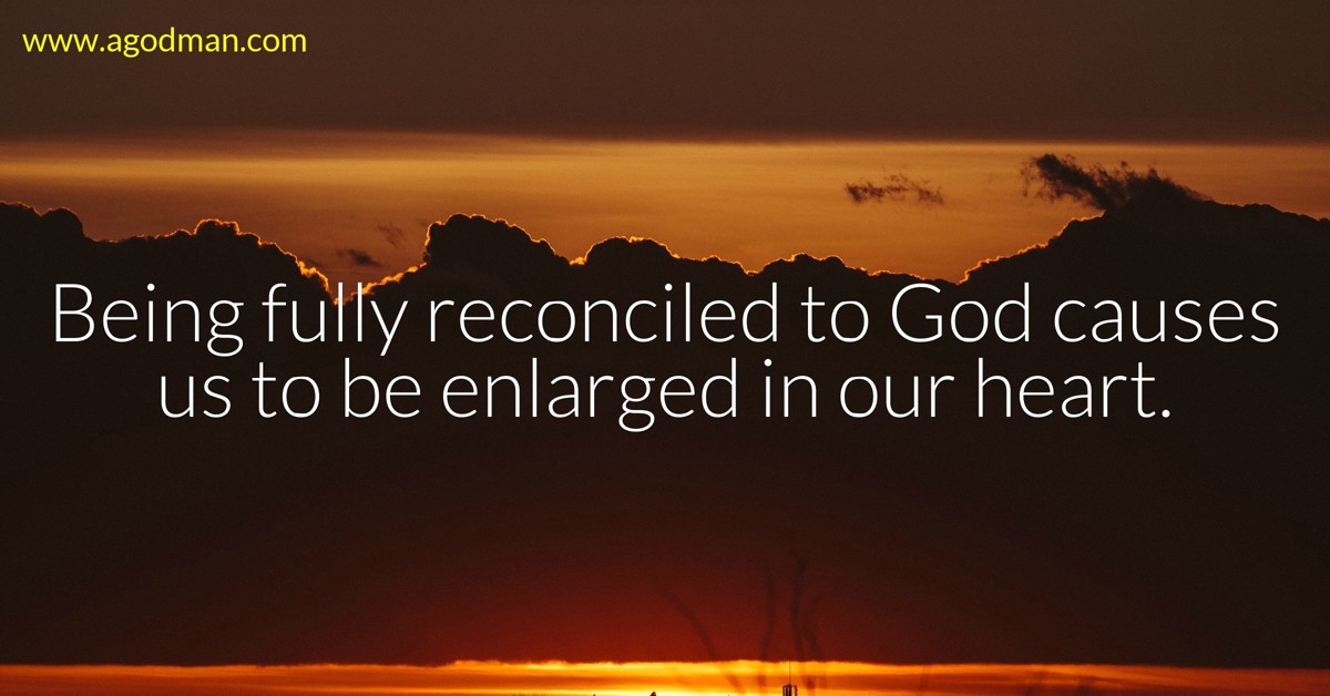 Being fully reconciled to God causes us to be enlarged in our heart.