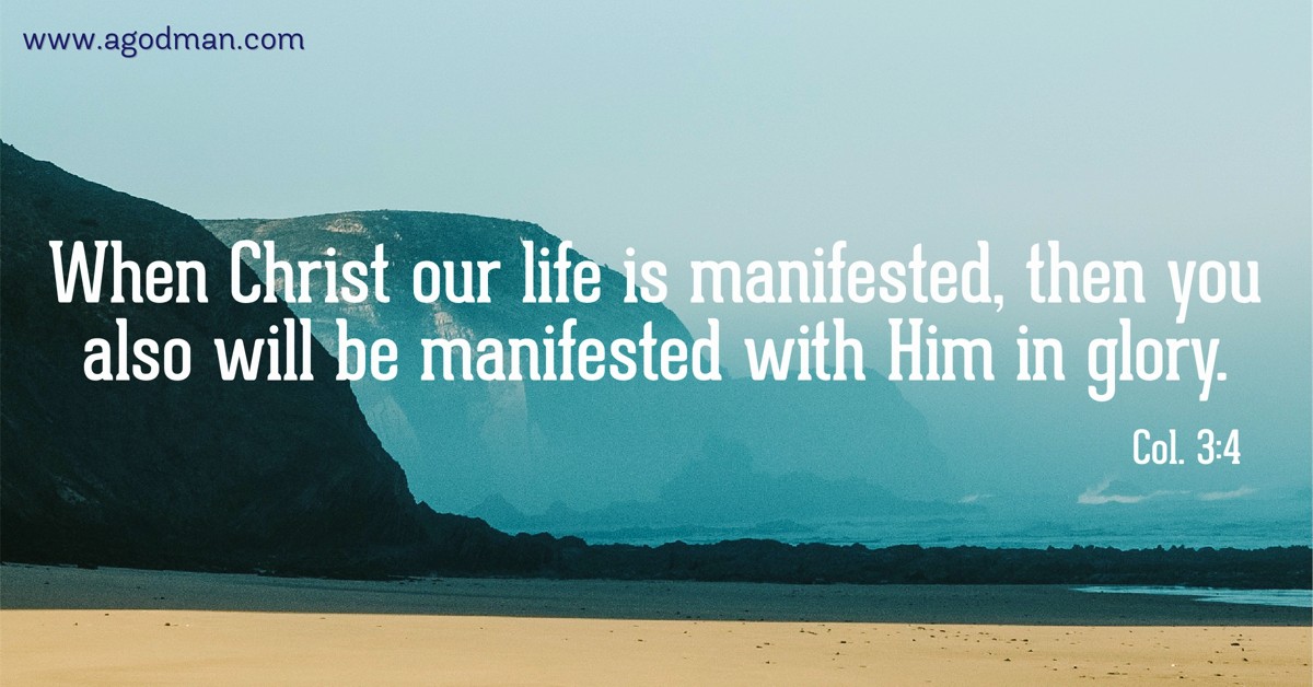 Col. 3:4 When Christ our life is manifested, then you also will be manifested with Him in glory.