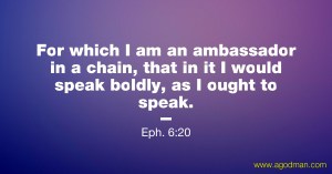 Eph. 6:20 For which I am an ambassador in a chain, that in it I would speak boldly, as I ought to speak.