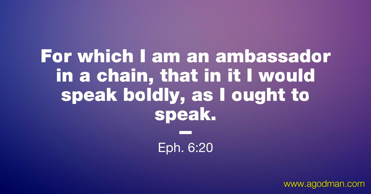 Eph. 6:20 For which I am an ambassador in a chain, that in it I would speak boldly, as I ought to speak.