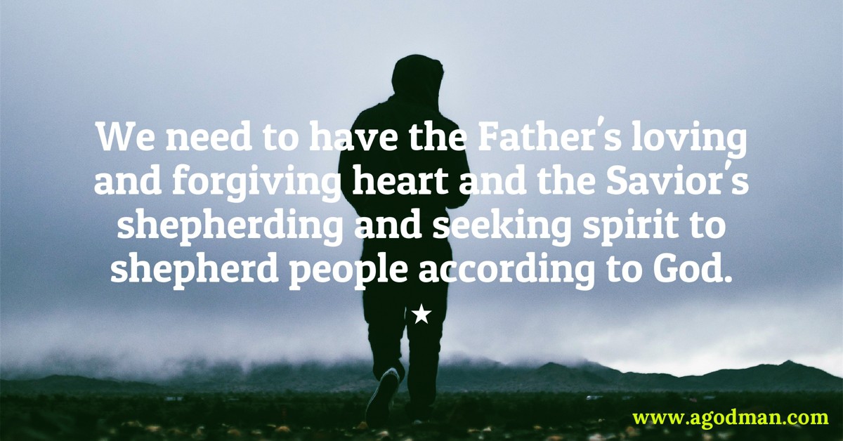 We need to have the Father's loving and forgiving heart and the Savior's shepherding and seeking spirit to shepherd people according to God.