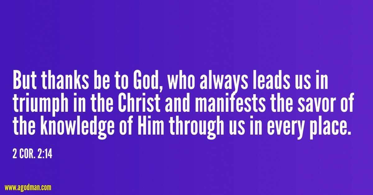 2 Cor. 2:14 But thanks be to God, who always leads us in triumph in the Christ and manifests the savor of the knowledge of Him through us in every place.