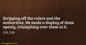 Col. 2:15 Stripping off the rulers and the authorities, He made a display of them openly, triumphing over them in it
