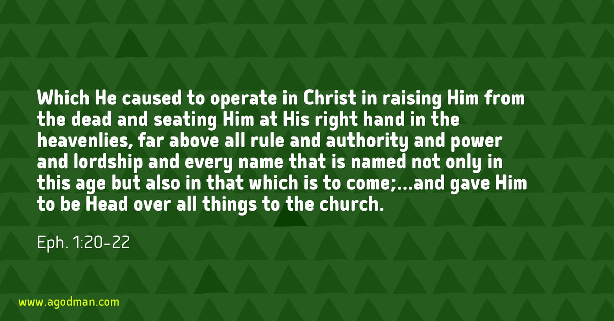 Eph. 1:20-22 Which He caused to operate in Christ in raising Him from the dead and seating Him at His right hand in the heavenlies, far above all rule and authority and power and lordship and every name that is named not only in this age but also in that which is to come;...and gave Him to be Head over all things to the church.