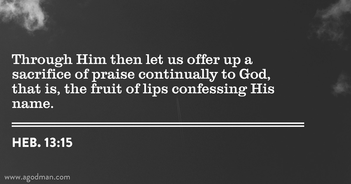 Heb. 13:15 Through Him then let us offer up a sacrifice of praise continually to God, that is, the fruit of lips confessing His name.