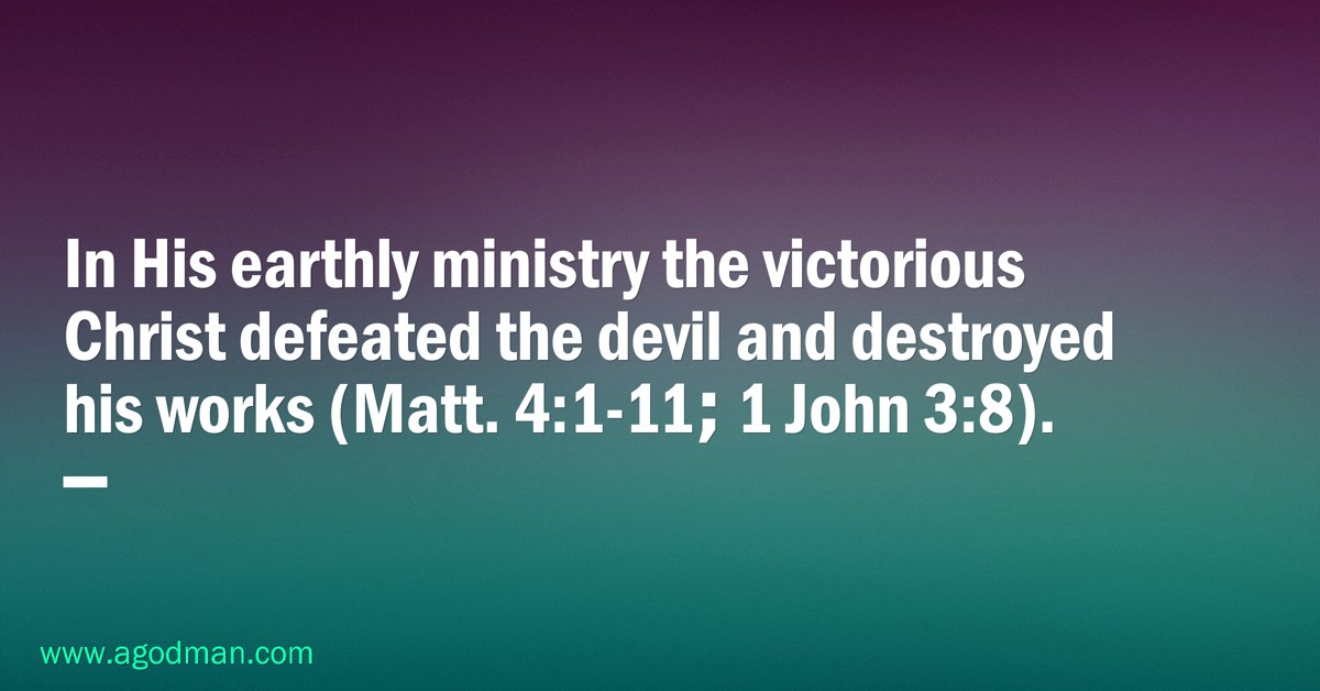 In His earthly ministry the victorious Christ defeated the devil and destroyed his works (Matt. 4:1-11; 1 John 3:8).