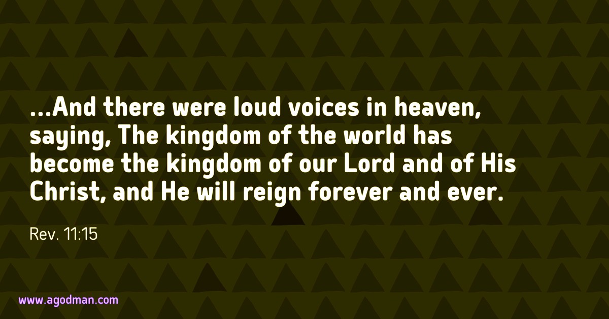 Rev. 11:15 ...And there were loud voices in heaven, saying, The kingdom of the world has become the kingdom of our Lord and of His Christ, and He will reign forever and ever.