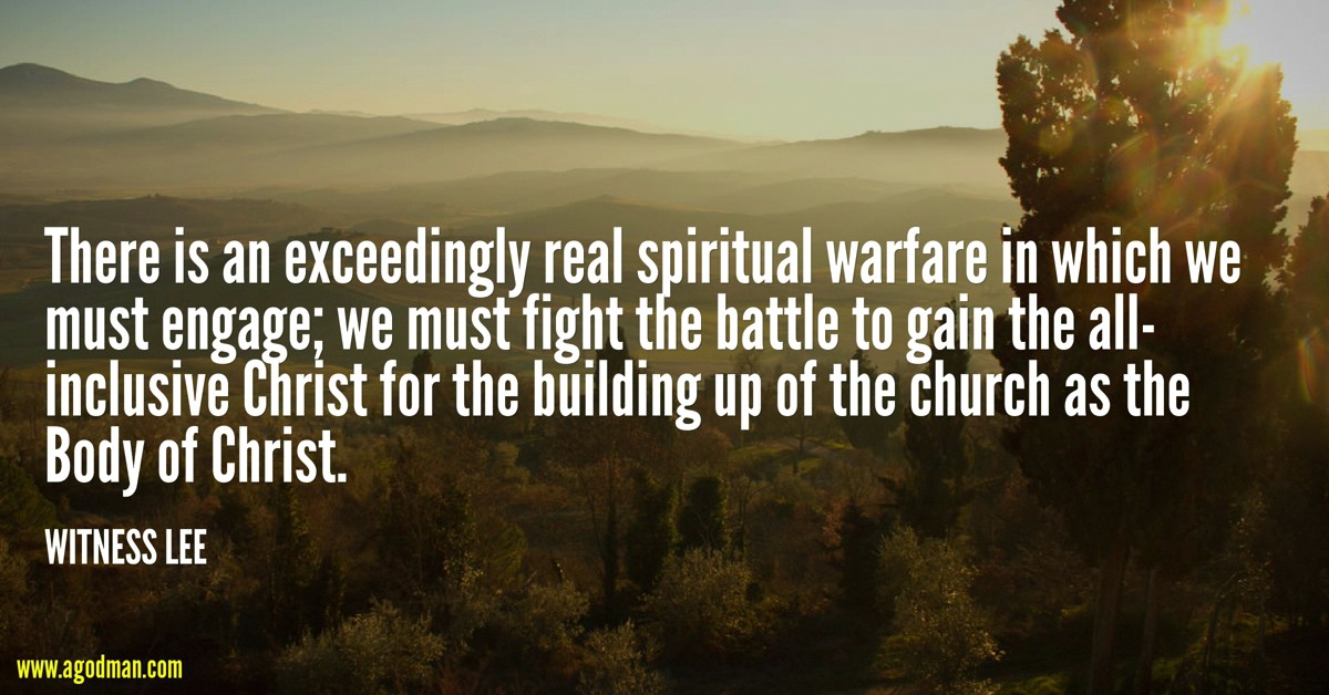 There is an exceedingly real spiritual warfare in which we must engage; we must fight the battle to gain the all-inclusive Christ for the building up of the church as the Body of Christ. Witness Lee