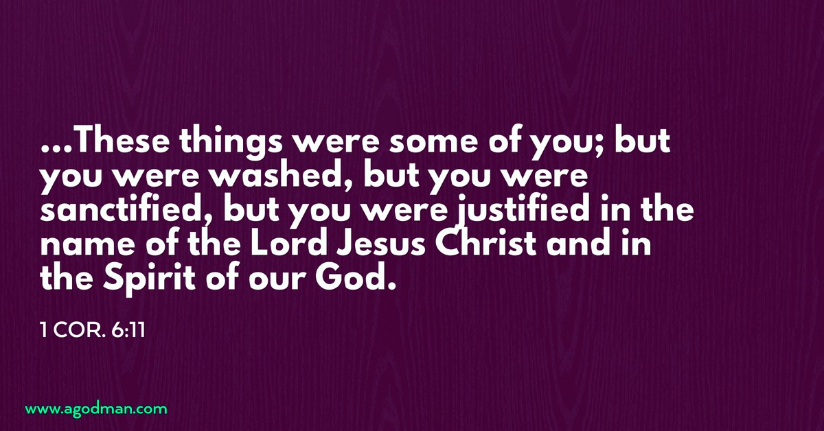 1 Cor. 6:11 ...These things were some of you; but you were washed, but you were sanctified, but you were justified in the name of the Lord Jesus Christ and in the Spirit of our God.