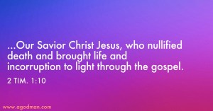 2 Tim. 1:10 ...Our Savior Christ Jesus, who nullified death and brought life and incorruption to light through the gospel.