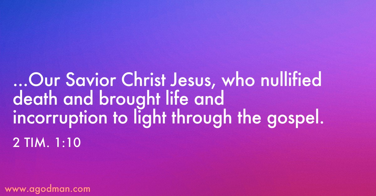 2 Tim. 1:10 ...Our Savior Christ Jesus, who nullified death and brought life and incorruption to light through the gospel.