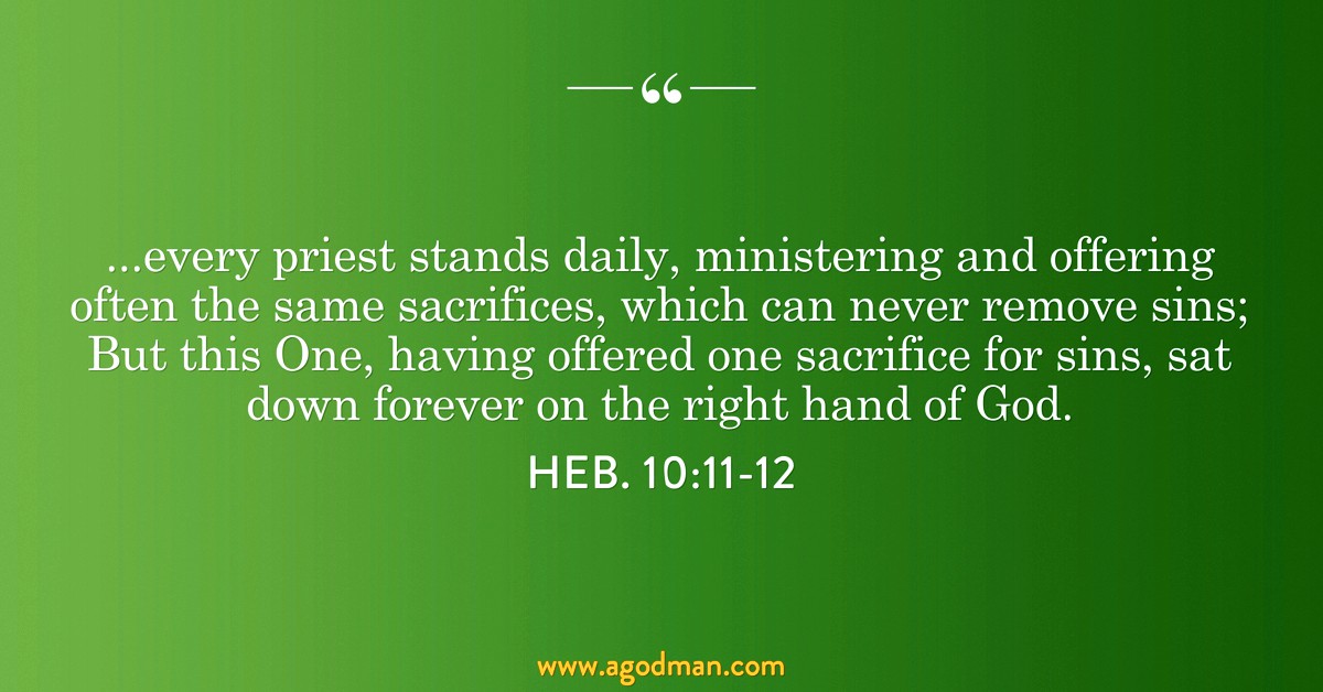 Heb. 10:11-12 ...every priest stands daily, ministering and offering often the same sacrifices, which can never remove sins; But this One, having offered one sacrifice for sins, sat down forever on the right hand of God.