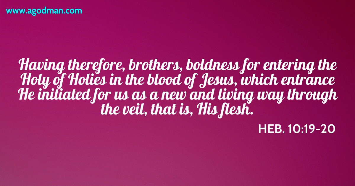 Heb. 10:19-20 Having therefore, brothers, boldness for entering the Holy of Holies in the blood of Jesus, which entrance He initiated for us as a new and living way through the veil, that is, His flesh.