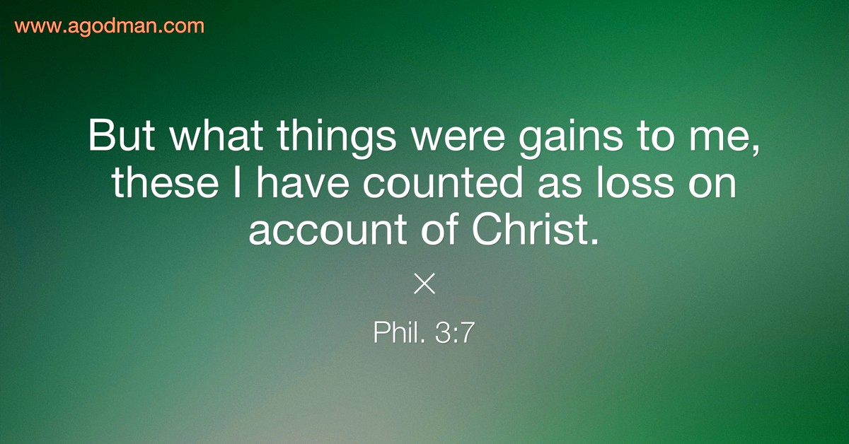 Phil. 3:7 But what things were gains to me, these I have counted as loss on account of Christ.