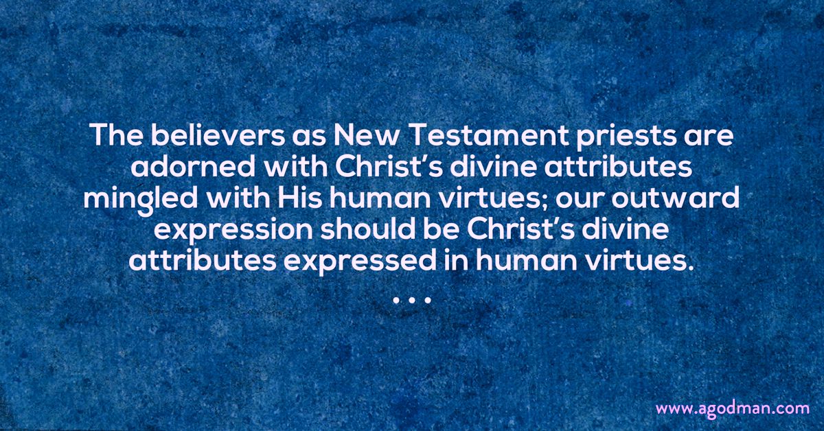 The believers as New Testament priests are adorned with Christ’s divine attributes mingled with His human virtues; our outward expression should be Christ’s divine attributes expressed in human virtues.