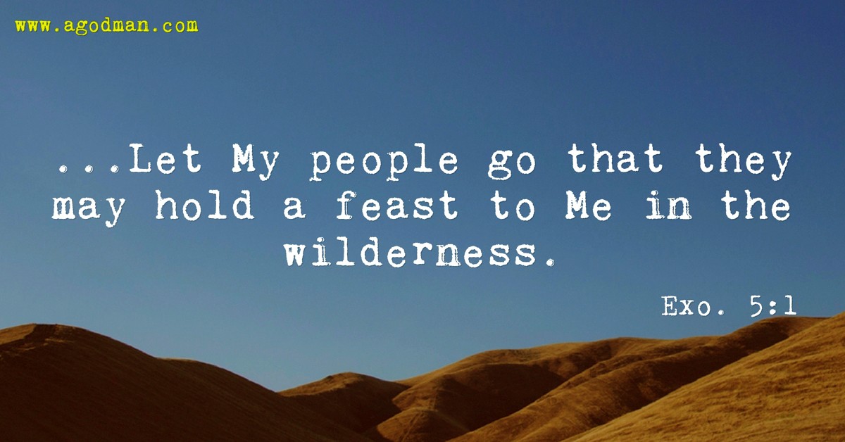 Exo. 5:1 ...Let My people go that they may hold a feast to Me in the wilderness.