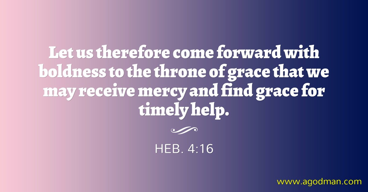 Heb. 4:16 Let us therefore come forward with boldness to the throne of grace that we may receive mercy and find grace for timely help.
