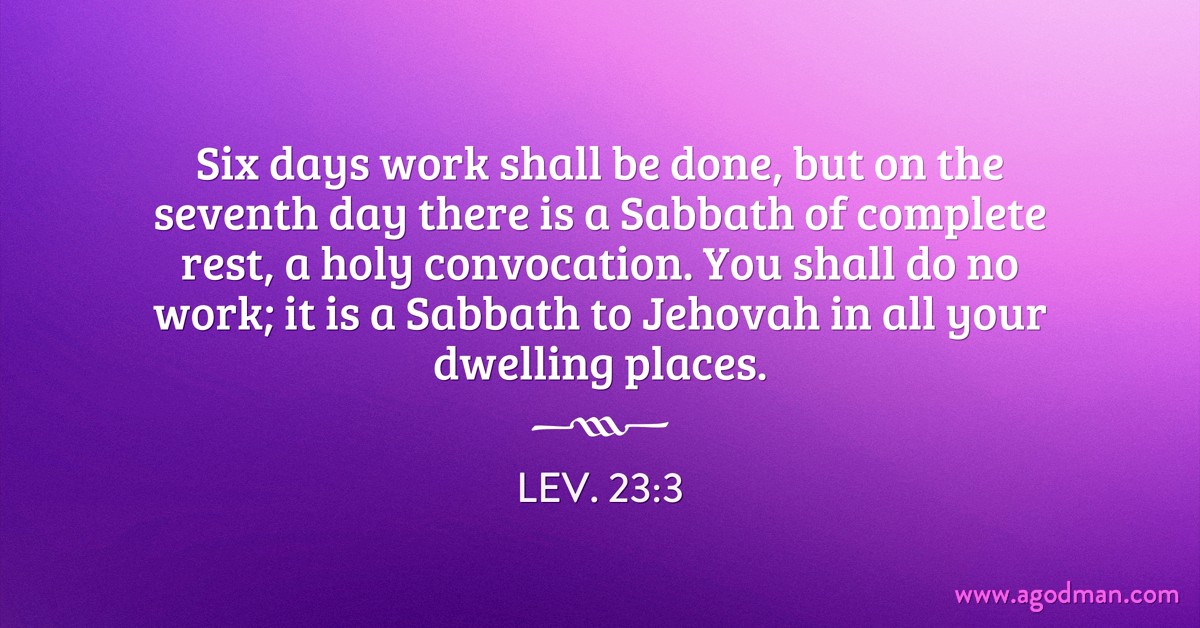 Lev. 23:3 Six days work shall be done, but on the seventh day there is a Sabbath of complete rest, a holy convocation. You shall do no work; it is a Sabbath to Jehovah in all your dwelling places.