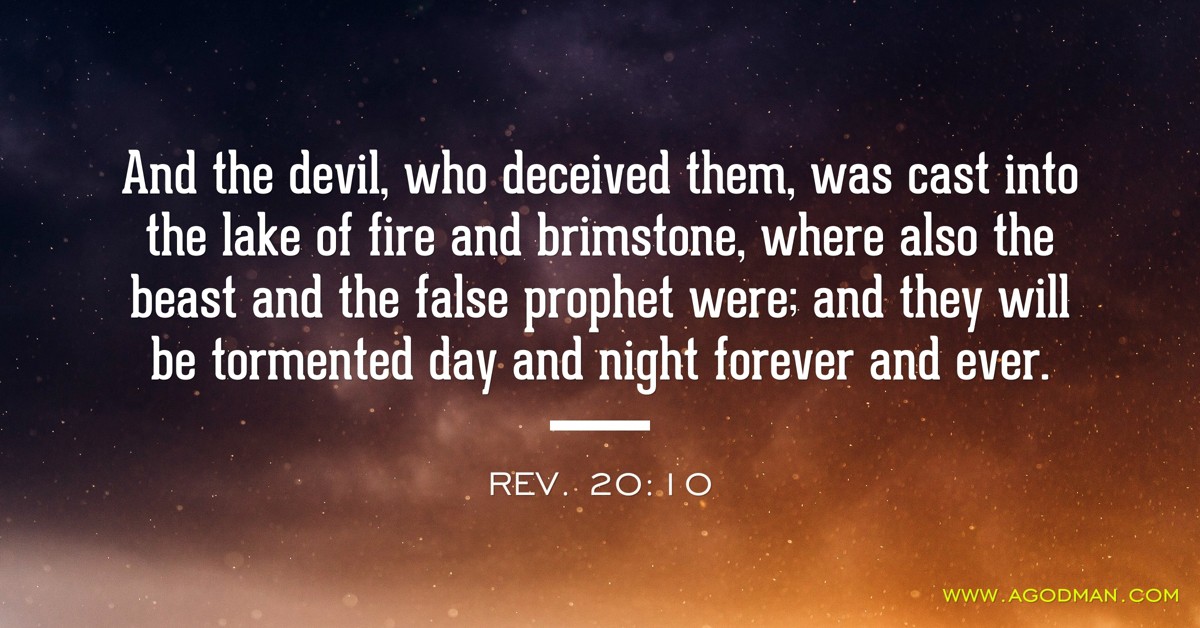 Rev. 20:10 And the devil, who deceived them, was cast into the lake of fire and brimstone, where also the beast and the false prophet were; and they will be tormented day and night forever and ever.