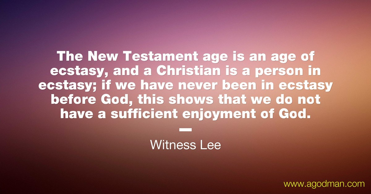 The New Testament age is an age of ecstasy, and a Christian is a person in ecstasy; if we have never been in ecstasy before God, this shows that we do not have a sufficient enjoyment of God. Witness Lee