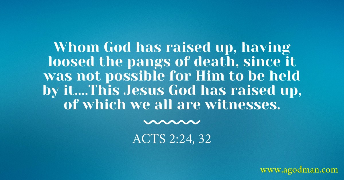 Acts 2:24, 32 Whom God has raised up, having loosed the pangs of death, since it was not possible for Him to be held by it....This Jesus God has raised up, of which we all are witnesses.