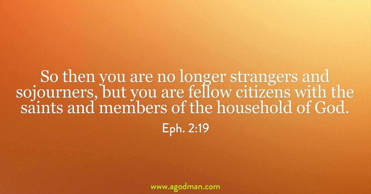 Eph. 2:19 So then you are no longer strangers and sojourners, but you are fellow citizens with the saints and members of the household of God.