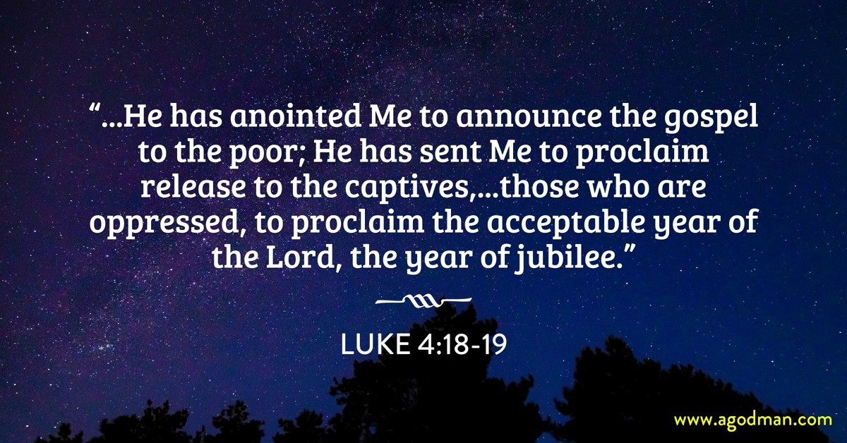 Luke 4:18-19 “...He has anointed Me to announce the gospel to the poor; He has sent Me to proclaim release to the captives,...those who are oppressed, to proclaim the acceptable year of the Lord, the year of jubilee.”