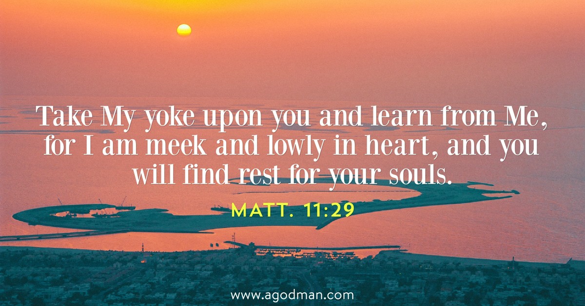 Matt. 11:29 Take My yoke upon you and learn from Me, for I am meek and lowly in heart, and you will find rest for your souls.