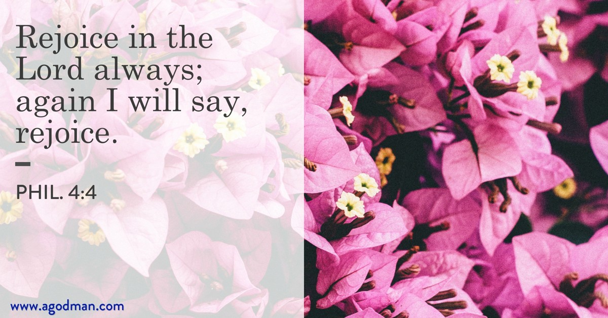 Phil. 4:4 Rejoice in the Lord always; again I will say, rejoice.