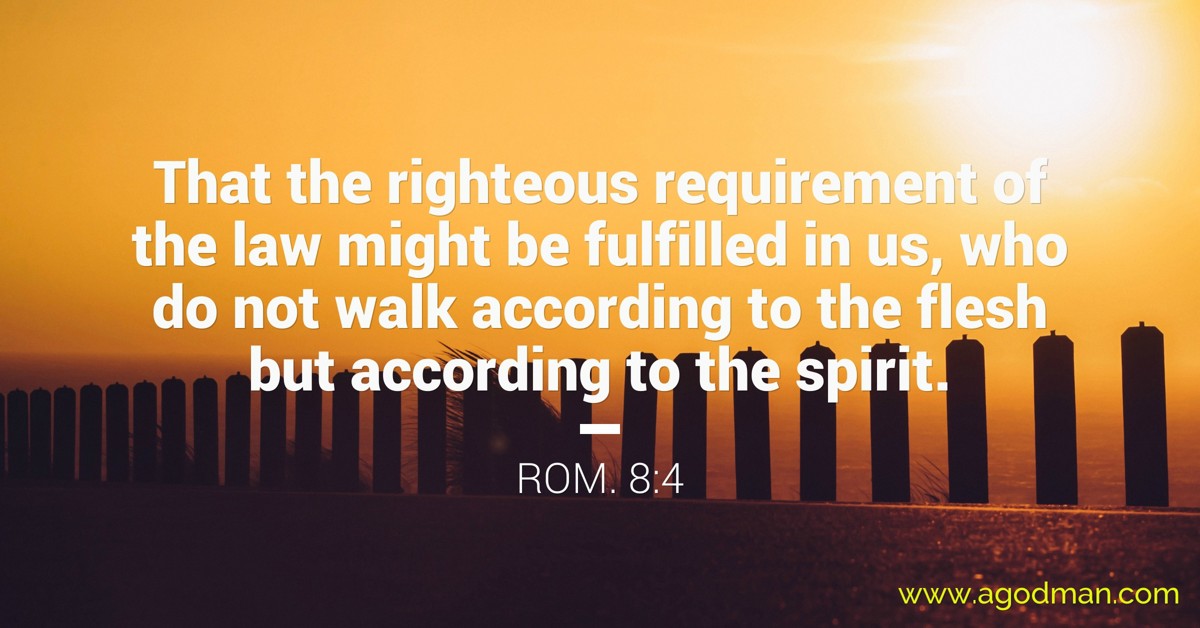 Rom. 8:4 That the righteous requirement of the law might be fulfilled in us, who do not walk according to the flesh but according to the spirit.