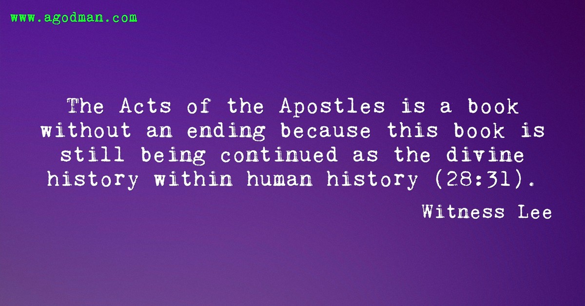 The Acts of the Apostles is a book without an ending because this book is still being continued as the divine history within human history (28:31). Witness Lee