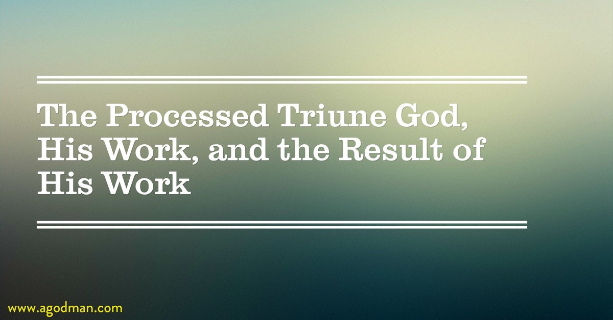 The Processed Triune God, His Work, and the Result of His Work