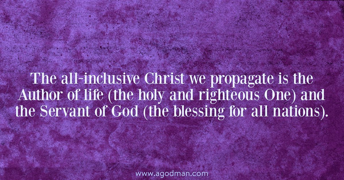 The all-inclusive Christ we propagate is the Author of life (the holy and righteous One) and the Servant of God (the blessing for all nations).