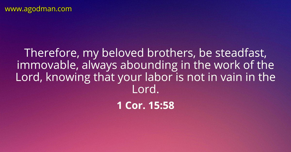 1 Cor. 15:58 Therefore, my beloved brothers, be steadfast, immovable, always abounding in the work of the Lord, knowing that your labor is not din vain in the Lord.
