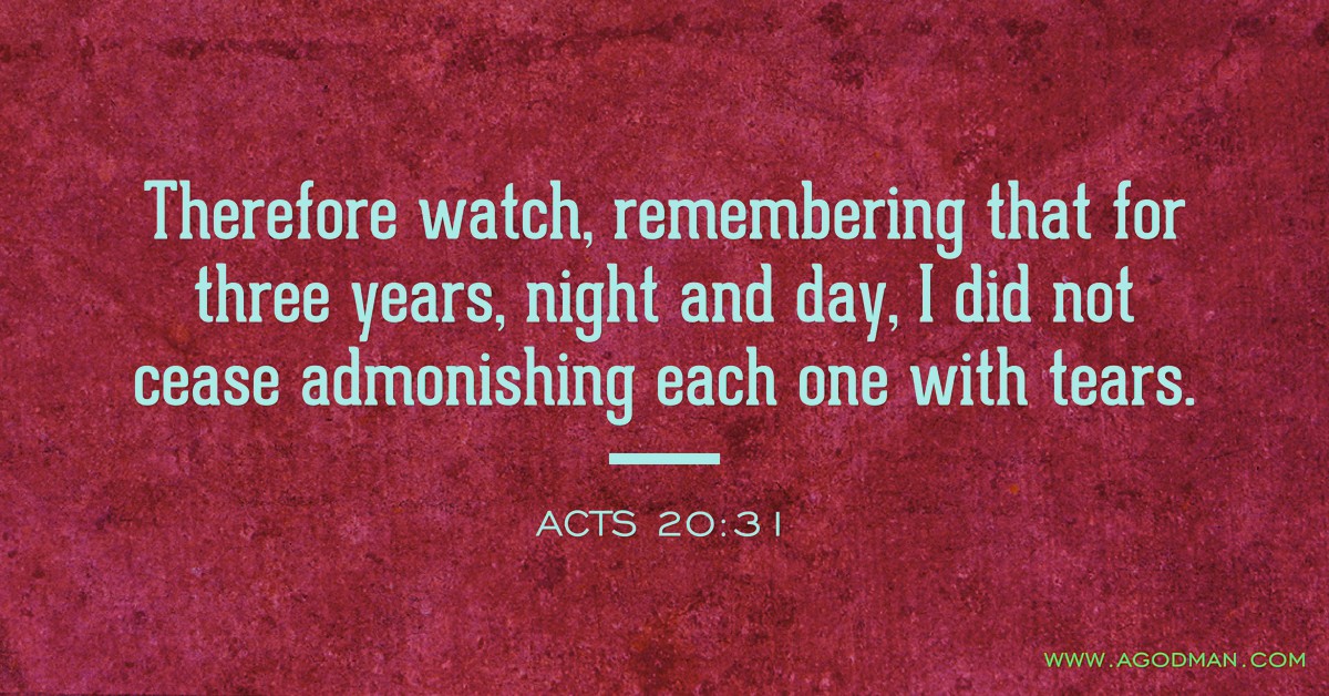 Acts 20:31 Therefore watch, remembering that for three years, night and day, I did not cease admonishing each one with tears.